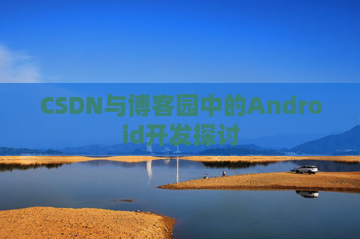 CSDN与博客园中的Android开发探讨