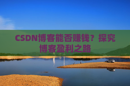 CSDN博客能否赚钱？探究博客盈利之路